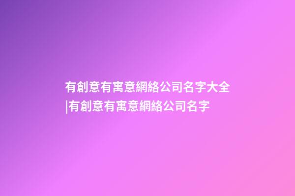 有創意有寓意網絡公司名字大全|有創意有寓意網絡公司名字-第1張-公司起名-玄機派